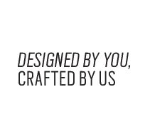 Designed by you crafted by us