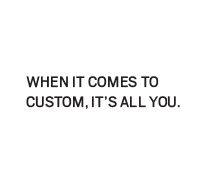 When it comes to custom, its all you
