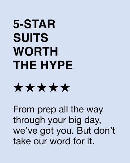 5-star suits worth the hype. From prep all the way through your big day, we’ve got you. But don’t take our word for it.