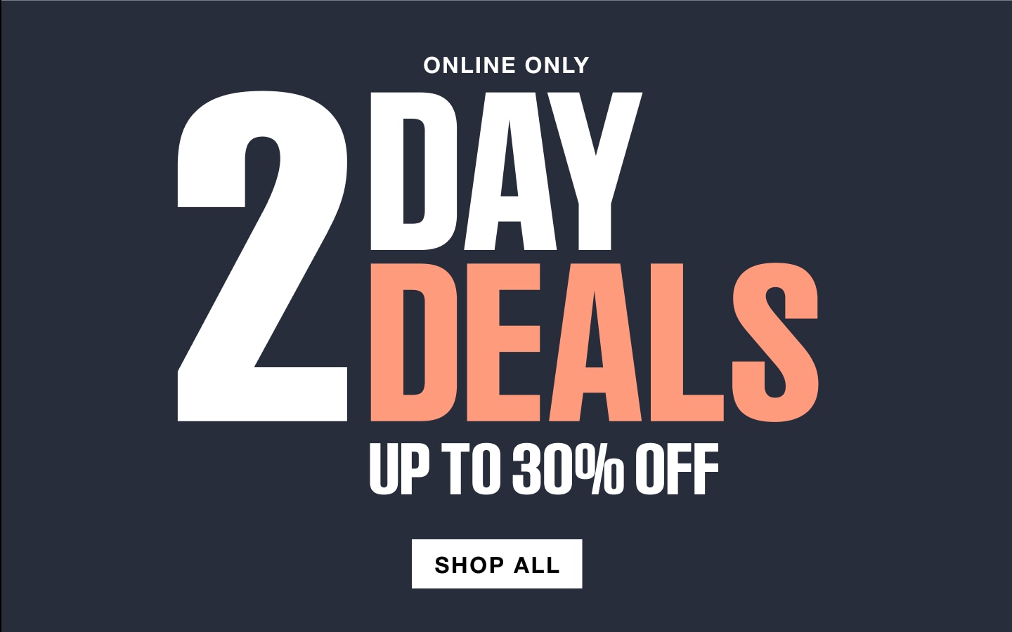 2 DAY DEALS - UP TO 30% OFF