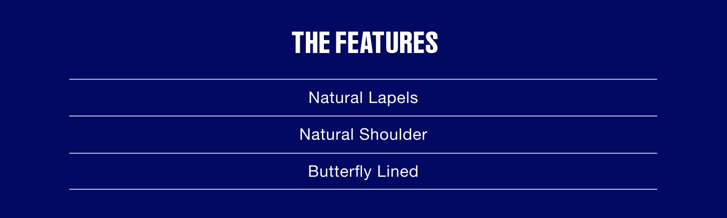 The Features. Natural Lapels. Natural Shoulder. Butterfly Lined.