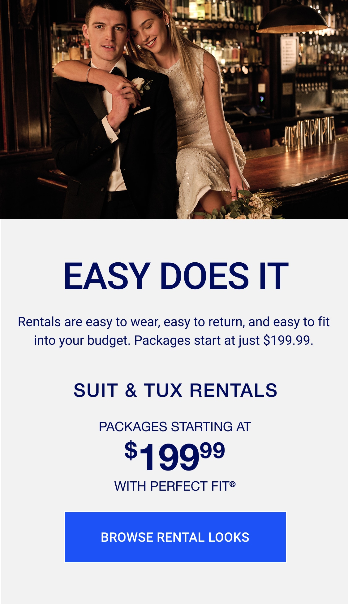 Rentals are easy to wear, easy to return, and easy to fit into your budget. Packages start at just $199.99