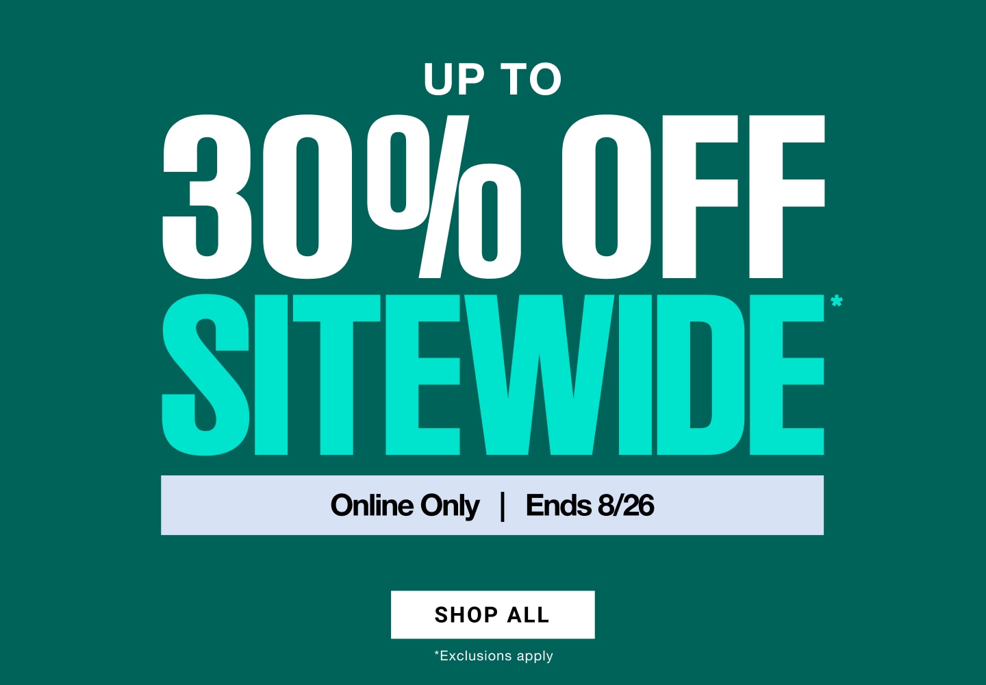 Up to 30% off sitewide. Online only, ends 8/26. Shop all. Exclusions apply.