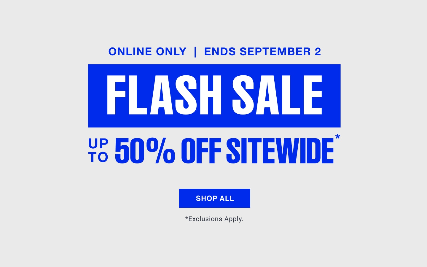 Online only through September 2. Flash Sale, up to 50% off sitewide. Exclusions apply.