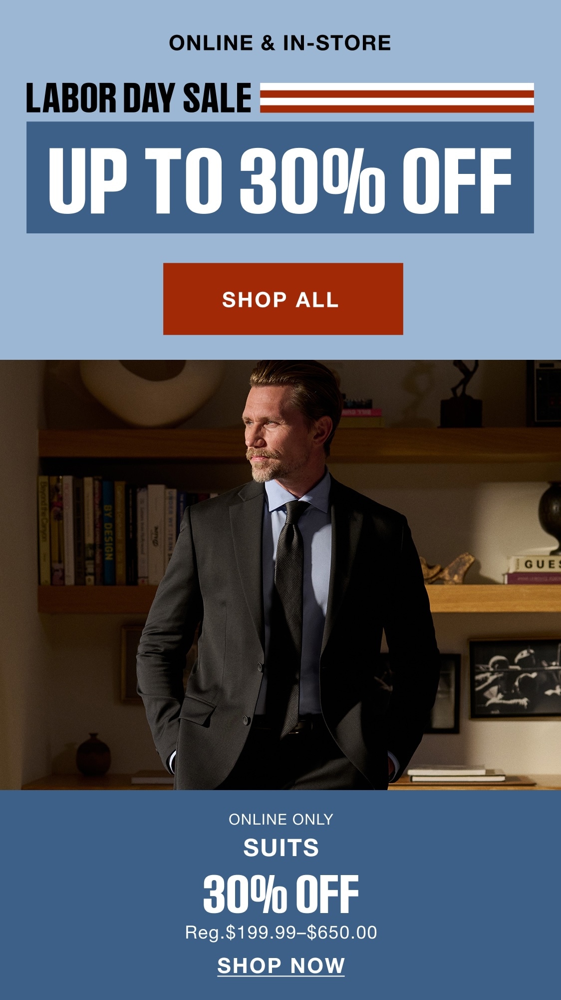 Online & in-store. Labor Day Sale. Up to 30% off. Shop all. Online only. Suits 30% off. Reg. $199.99–$650.00. Shop now.