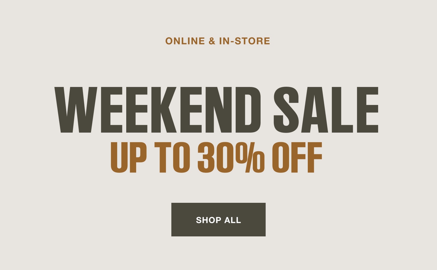 Online and in store. Weekend sale. Up to 30% off. Shop all.