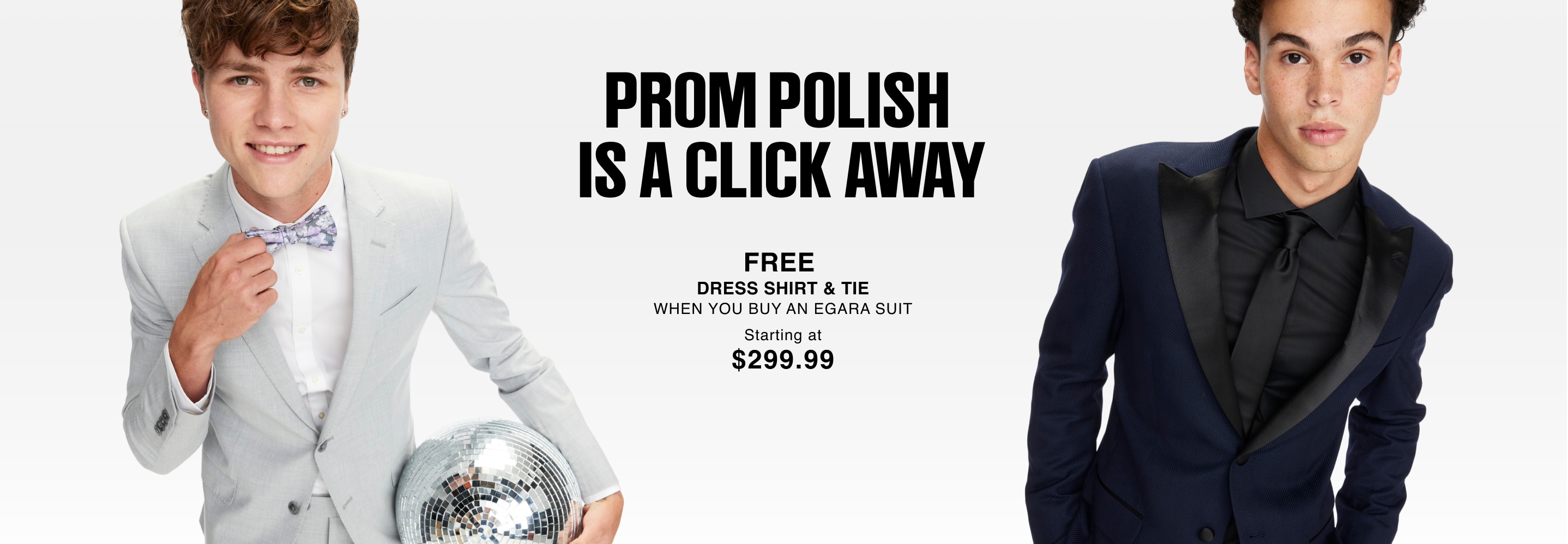 Fit for every photo op. Free dress shirt and tie when you buy an Egara suit. Shop prom suits.